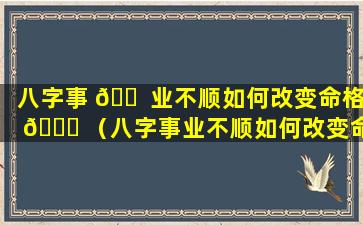 八字事 🐠 业不顺如何改变命格 🐝 （八字事业不顺如何改变命格和命运）